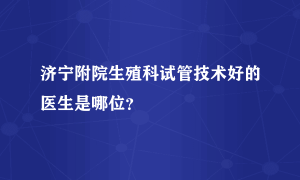 济宁附院生殖科试管技术好的医生是哪位？