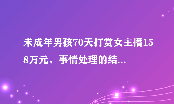 未成年男孩70天打赏女主播158万元，事情处理的结果如何？