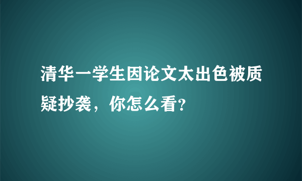 清华一学生因论文太出色被质疑抄袭，你怎么看？