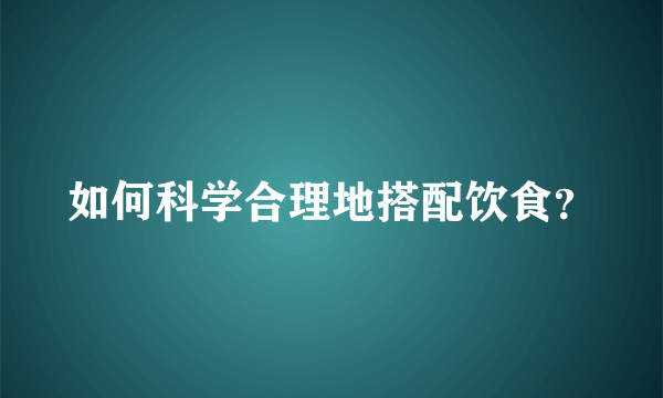 如何科学合理地搭配饮食？