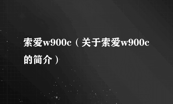 索爱w900c（关于索爱w900c的简介）