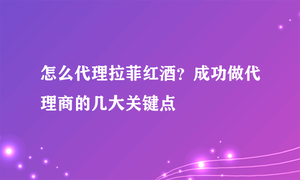 怎么代理拉菲红酒？成功做代理商的几大关键点