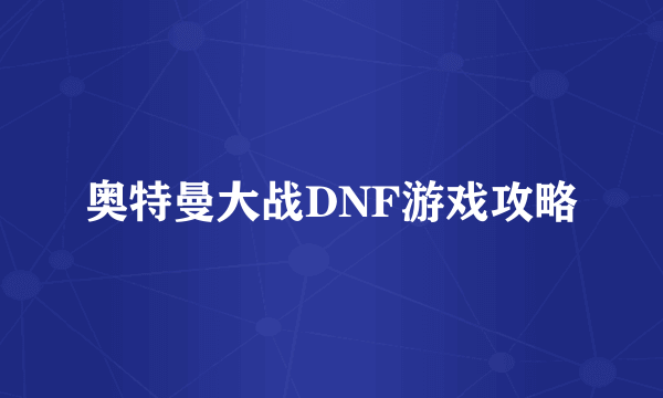 奥特曼大战DNF游戏攻略