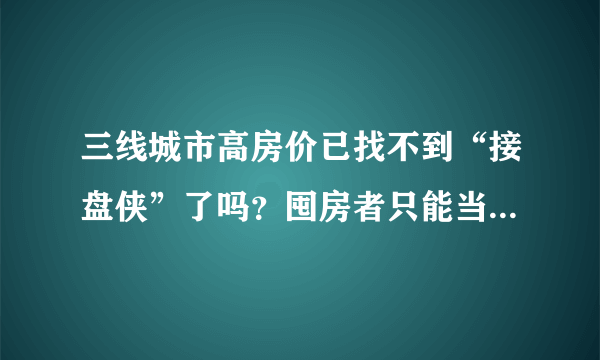 三线城市高房价已找不到“接盘侠”了吗？囤房者只能当包租公吗？