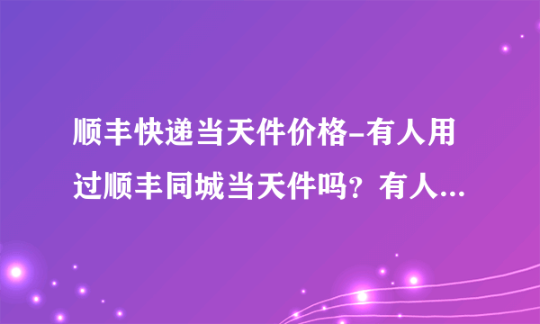 顺丰快递当天件价格-有人用过顺丰同城当天件吗？有人用过顺丰同城？