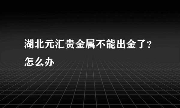 湖北元汇贵金属不能出金了？怎么办