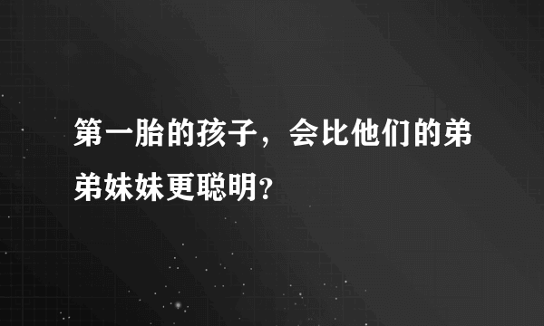 第一胎的孩子，会比他们的弟弟妹妹更聪明？