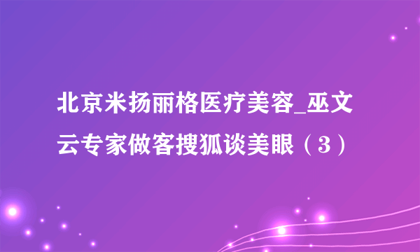 北京米扬丽格医疗美容_巫文云专家做客搜狐谈美眼（3）