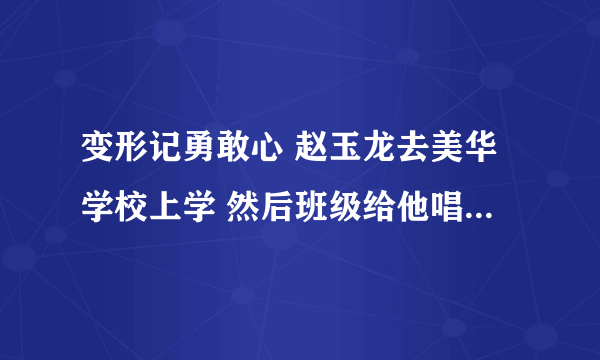 变形记勇敢心 赵玉龙去美华学校上学 然后班级给他唱歌的 流行曲叫什么名字 英文？