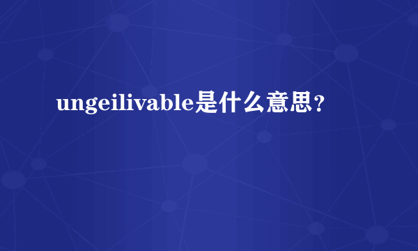 ungeilivable是什么意思？