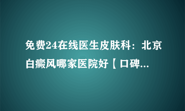 免费24在线医生皮肤科：北京白癜风哪家医院好【口碑名榜】白斑出现在背上的原因是什么？