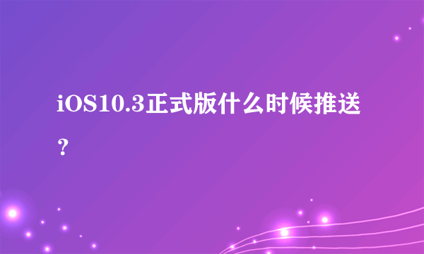 iOS10.3正式版什么时候推送？