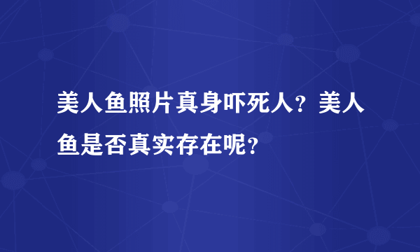 美人鱼照片真身吓死人？美人鱼是否真实存在呢？