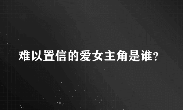 难以置信的爱女主角是谁？