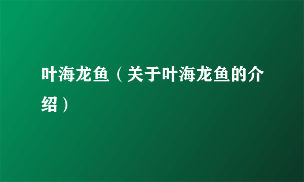 叶海龙鱼（关于叶海龙鱼的介绍）