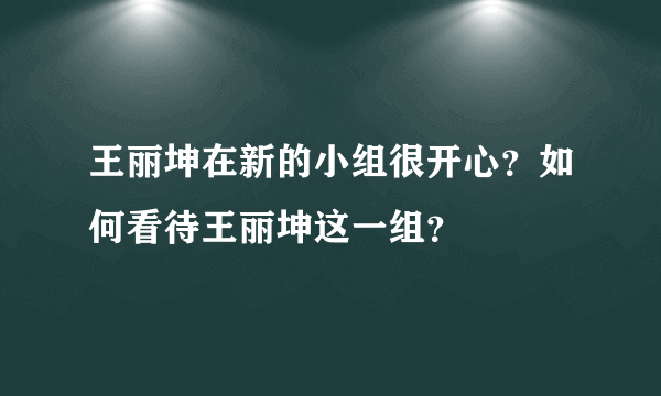 王丽坤在新的小组很开心？如何看待王丽坤这一组？