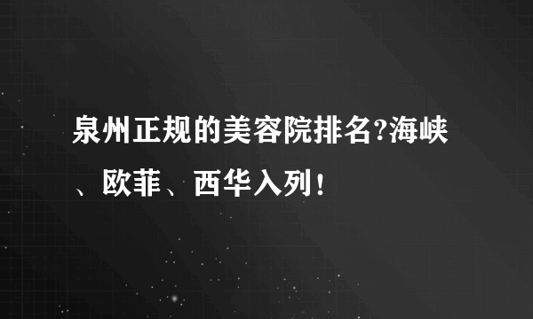 泉州正规的美容院排名?海峡、欧菲、西华入列！