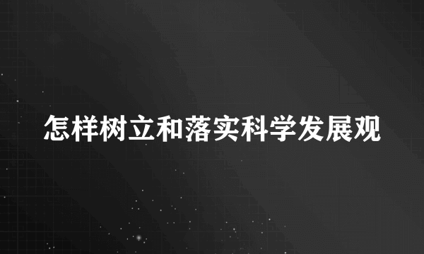 怎样树立和落实科学发展观