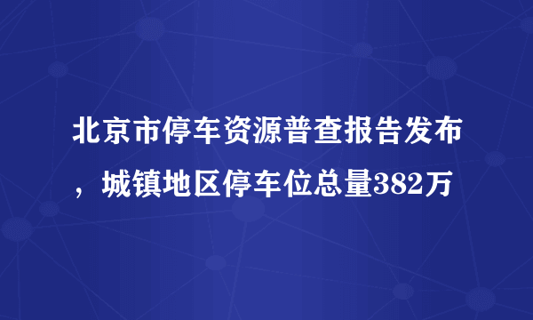 北京市停车资源普查报告发布，城镇地区停车位总量382万