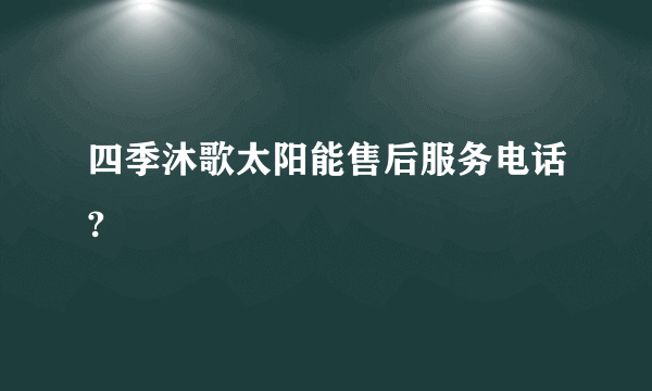 四季沐歌太阳能售后服务电话?