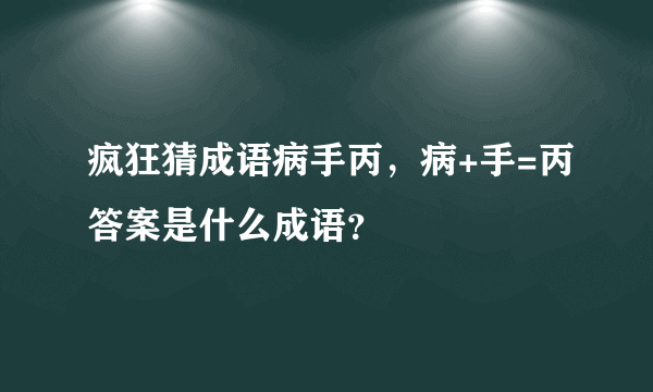 疯狂猜成语病手丙，病+手=丙答案是什么成语？