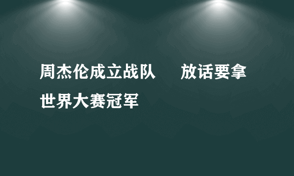 周杰伦成立战队     放话要拿世界大赛冠军