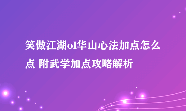 笑傲江湖ol华山心法加点怎么点 附武学加点攻略解析