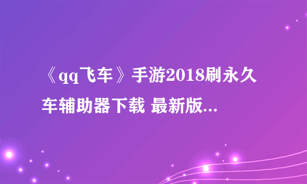 《qq飞车》手游2018刷永久车辅助器下载 最新版免费下载