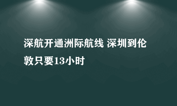 深航开通洲际航线 深圳到伦敦只要13小时