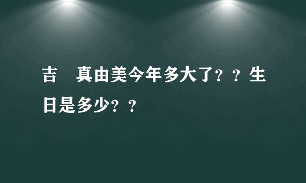 吉沢真由美今年多大了？？生日是多少？？