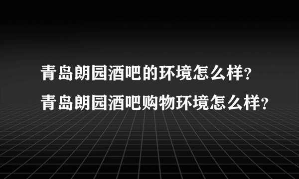 青岛朗园酒吧的环境怎么样？青岛朗园酒吧购物环境怎么样？