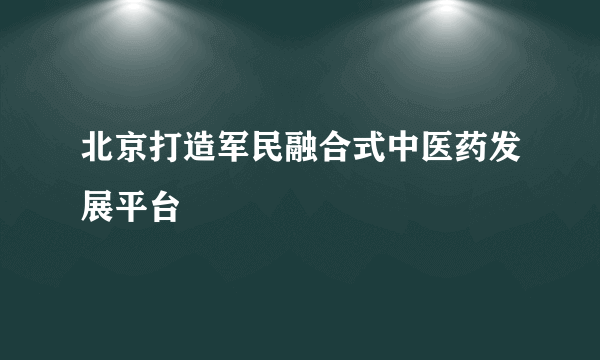 北京打造军民融合式中医药发展平台