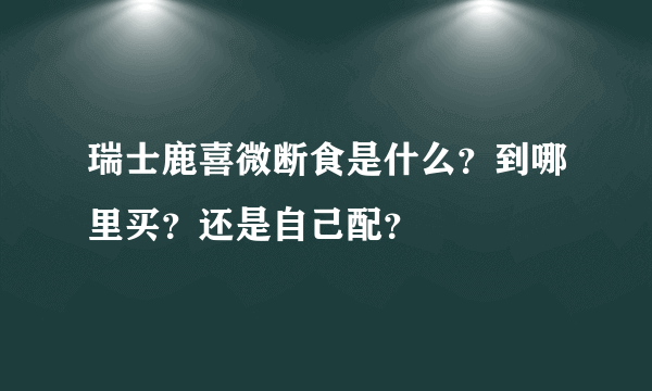 瑞士鹿喜微断食是什么？到哪里买？还是自己配？