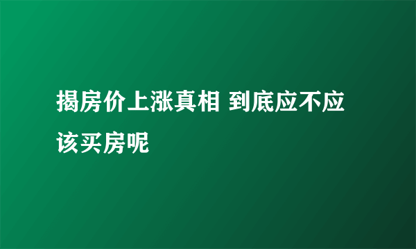 揭房价上涨真相 到底应不应该买房呢