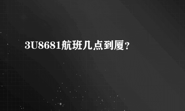 3U8681航班几点到厦？