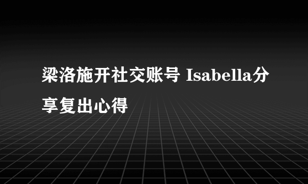 梁洛施开社交账号 Isabella分享复出心得