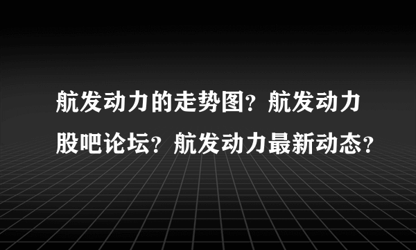 航发动力的走势图？航发动力股吧论坛？航发动力最新动态？