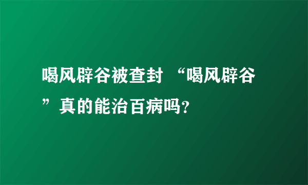 喝风辟谷被查封 “喝风辟谷”真的能治百病吗？