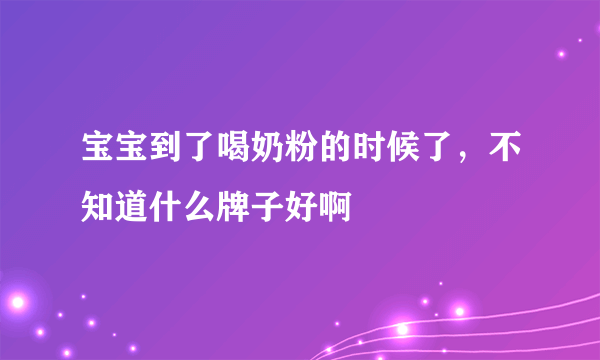 宝宝到了喝奶粉的时候了，不知道什么牌子好啊