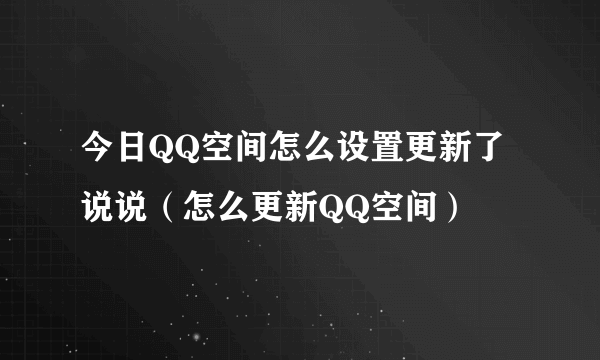 今日QQ空间怎么设置更新了说说（怎么更新QQ空间）