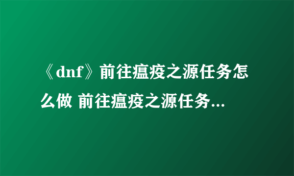 《dnf》前往瘟疫之源任务怎么做 前往瘟疫之源任务完成攻略