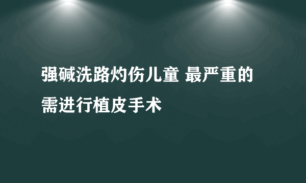 强碱洗路灼伤儿童 最严重的需进行植皮手术