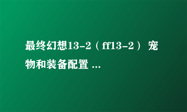 最终幻想13-2（ff13-2） 宠物和装备配置 通关图文心得