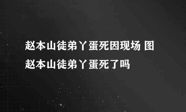 赵本山徒弟丫蛋死因现场 图 赵本山徒弟丫蛋死了吗