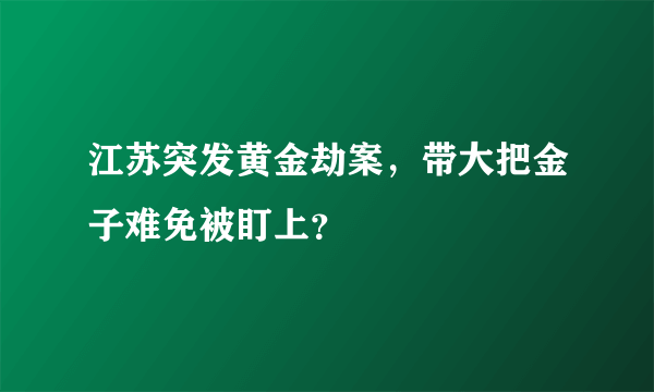 江苏突发黄金劫案，带大把金子难免被盯上？