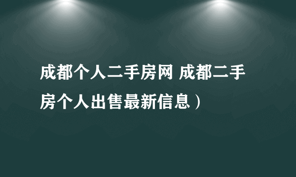 成都个人二手房网 成都二手房个人出售最新信息）