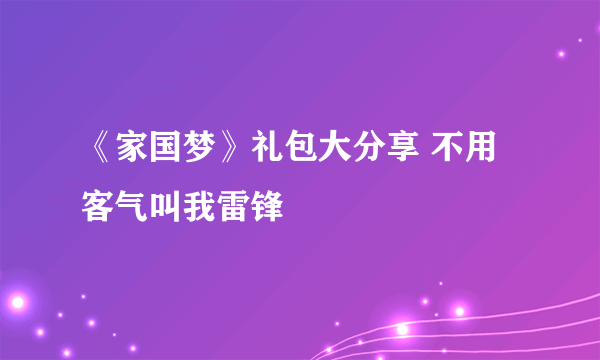 《家国梦》礼包大分享 不用客气叫我雷锋