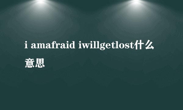 i amafraid iwillgetlost什么意思