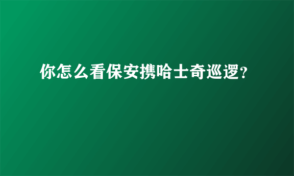 你怎么看保安携哈士奇巡逻？