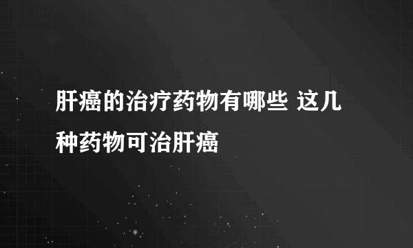 肝癌的治疗药物有哪些 这几种药物可治肝癌